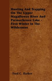 Hunting And Trapping On The Upper Magalloway River And Parmachenee Lake - First Winter In The Wilderness, Barker Fred C.