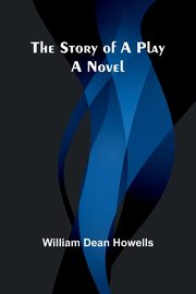 The Story of a Play;A Novel, Dean Howells William