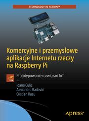 Komercyjne i przemysowe aplikacje Internetu rzeczy na Raspberry Pi, Ioana Culic, Alexandru Radovici, Cristian Rusu
