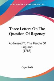 Three Letters On The Question Of Regency, Lofft Capel