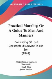 Practical Morality, Or A Guide To Men And Manners, Chesterfield Philip Dormer Stanhope