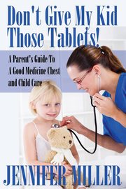 ksiazka tytu: Don't Give My Kid Those Tablets! a Parent's Guide to a Good Medicine Chest and Child Care autor: Miller Jennifer