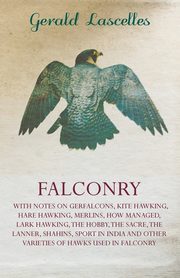 Falconry;With Notes on Gerfalcons, Kite Hawking, Hare Hawking, Merlins, How Managed, Lark Hawking, The Hobby, The Sacre, The Lanner, Shahins, Sport in India and Other Varieties of Hawks Used in Falconry, Lascelles Gerald