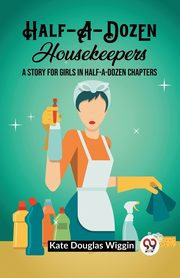 Half-A-Dozen Housekeepers A Story for Girls in Half-A-Dozen Chapters, Wiggin Kate Douglas