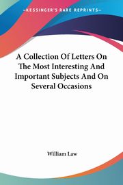 A Collection Of Letters On The Most Interesting And Important Subjects And On Several Occasions, Law William