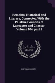 Remains, Historical and Literary, Connected With the Palatine Counties of Lancaster and Chester, Volume 104, part 1, Chetham Society