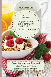 Incredible Dash Diet Breakfast Recipes for Beginners, Wilson Maya