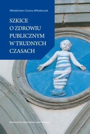 Szkice o zdrowiu publicznym w trudnych czasach, Wodarczyk Wodzimierz Cezary