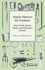 Alpine Flowers For Gardens - Rock, Wall, Marsh Plants, And Mountain Shrubs, Robinson William