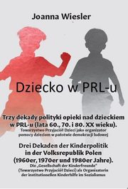 Dziecko w PRL-u Trzy dekady polityki opieki nad dzieckiem w PRL-u (lata 60., 70. i 80. XX wieku), Wiesler Joanna
