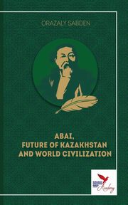 ABAI, FUTURE OF KAZAKHSTAN  AND WORLD CIVILIZATION, SABDEN ORAZALY