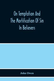 On Temptation And The Mortification Of Sin In Believers, Owen John
