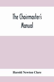 The Choirmaster'S Manual, Newton Clare Harold