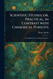 Scientific Studies; or, Practical, in Contrast With Chimerical Pursuits, Dircks Henry