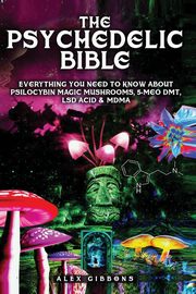 The Psychedelic Bible - Everything You Need To Know About Psilocybin Magic Mushrooms, 5-Meo DMT, LSD/Acid & MDMA, Gibbons Alex