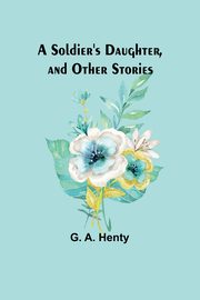 A Soldier's Daughter, and Other Stories, Henty G. A.