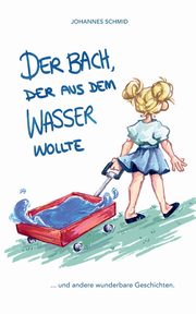 Der Bach, der aus dem Wasser wollte, Schmid Johannes