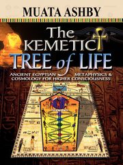 The Kemetic Tree of Life Ancient Egyptian Metaphysics and Cosmology for Higher Consciousness, Ashby Muata