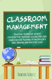 Classroom management - Teaching technique Secrets for effective teaching success includes exercises for teachers to maintain a well behaved and educated class, Schultz Dawson