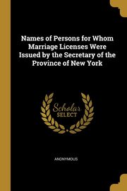 Names of Persons for Whom Marriage Licenses Were Issued by the Secretary of the Province of New York, Anonymous
