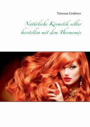 Natrliche Kosmetik selber herstellen mit dem Thermomix, Grabner Vanessa