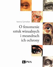 ksiazka tytu: O fenomenie sztuk wizualnych i meandry ich ochrony autor: Szmelter Iwona