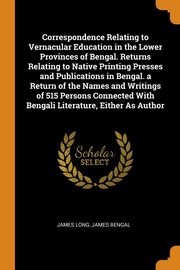 ksiazka tytu: Correspondence Relating to Vernacular Education in the Lower Provinces of Bengal. Returns Relating to Native Printing Presses and Publications in Bengal. a Return of the Names and Writings of 515 Persons Connected With Bengali Literature, Either As Author autor: Long James