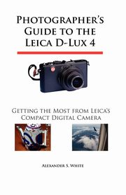 Photographer's Guide to the Leica D-Lux 4, White Alexander S.