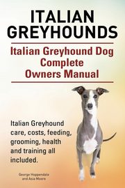 Italian Greyhounds. Italian Greyhound Dog Complete Owners Manual. Italian Greyhound care, costs, feeding, grooming, health and training all included., Hoppendale George