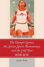 The Olympic Games, the Soviet Sports Bureaucracy, and the Cold War, Parks Jenifer