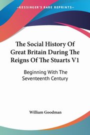 The Social History Of Great Britain During The Reigns Of The Stuarts V1, Goodman William
