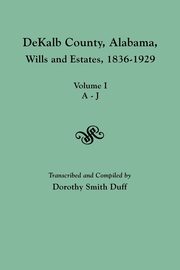 Dekalb County, Alabama, Wills and Estates 1836-1929. Volume I, A-J, 