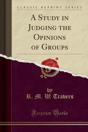 ksiazka tytu: A Study in Judging the Opinions of Groups (Classic Reprint) autor: Travers R. M. W.