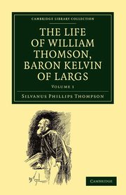 The Life of William Thomson, Baron Kelvin of Largs - Volume 1, Thompson Silvanus Phillips