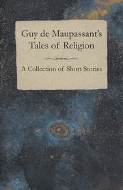 Guy de Maupassant's Tales of Religion - A Collection of Short Stories, Maupassant Guy de