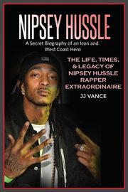 Nipsey Hussle A Secret Biography of an Icon and West Coast Hero, Vance JJ