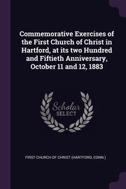 ksiazka tytu: Commemorative Exercises of the First Church of Christ in Hartford, at its two Hundred and Fiftieth Anniversary, October 11 and 12, 1883 autor: First Church of Christ (Hartford Conn.)