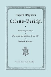 Richard Wagner's Lebens-Bericht. Deutsche Original-Ausgabe Von the Work and Mission of My Life by Richard Wagner. Facsimile of 1884 Edition, in German, Wagner Richard
