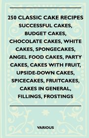 250 Classic Cake Recipes - Successful Cakes, Budget Cakes, Chocolate Cakes, White Cakes, Spongecakes, Angel Food Cakes, Party Cakes, Cakes with Fruit,, Various