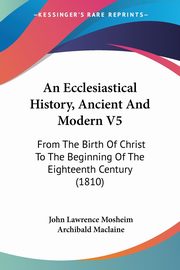 An Ecclesiastical History, Ancient And Modern V5, Mosheim John Lawrence