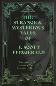 The Strange & Mysterious Tales of F. Scott Fitzgerald - Including the Curious Case of Benjamin Button, Fitzgerald F. Scott