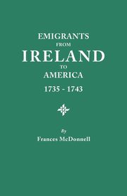 Emigrants from Ireland to America, 1735-1743. a Transcription of the Report of the Irish House of Commons Into Enforced Emigration to America, from Th, McDonnell Frances