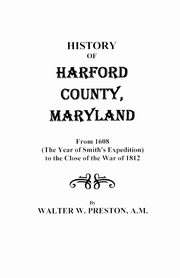 History of Harford County, Maryland, from 1608 (the Year of Smith's Expedition) to the Close of the War of 1812, Preston Walter W.