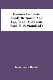 Hanna'S Complete Ready Reckoner, And Log, Table And Form Book (U.S. Standard), Smith Hanna John