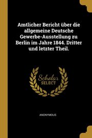 ksiazka tytu: Amtlicher Bericht ber die allgemeine Deutsche Gewerbe-Ausstellung zu Berlin im Jahre 1844. Dritter und letzter Theil. autor: Anonymous