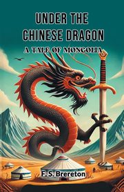 Under the Chinese Dragon A Tale of Mongolia, Brereton F. S.