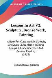 ksiazka tytu: Lessons In Art V2, Sculpture, Bronze Work, Painting autor: Williams William Horace