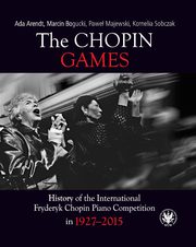 The Chopin Games. History of the International Fryderyk Chopin Piano Competition in 1927-2015, Arendt Ada, Bogucki Marcin, Majewski Pawe, Sobczak Kornelia
