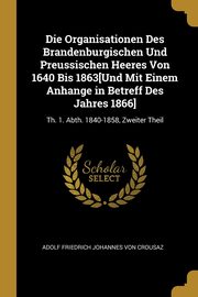 Die Organisationen Des Brandenburgischen Und Preussischen Heeres Von 1640 Bis 1863[Und Mit Einem Anhange in Betreff Des Jahres 1866], Von Crousaz Adolf Friedrich Johannes