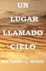 UN LUGAR LLAMADO  CIELO, Wood Gary L.